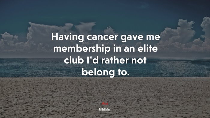 Having cancer gave me membership in an elite club I’d rather not belong to. | Gilda Radner quote