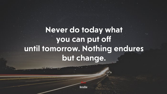 Never do today what you can put off until tomorrow. Nothing endures but change. | Heraclitus quote