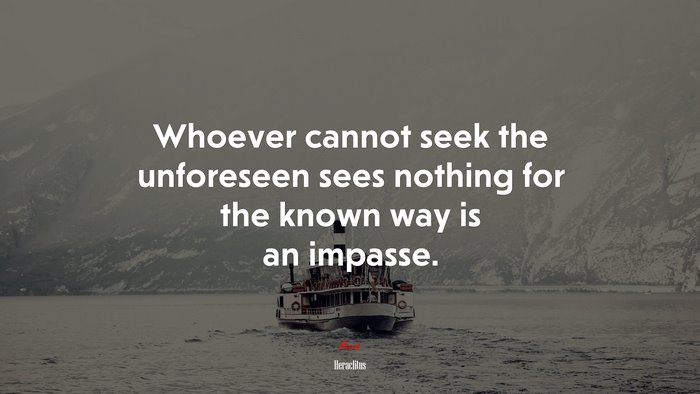 Whoever cannot seek the unforeseen sees nothing for the known way is an impasse. | Heraclitus quote