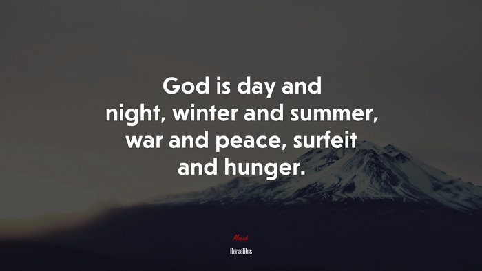 God is day and night, winter and summer, war and peace, surfeit and hunger. | Heraclitus quote