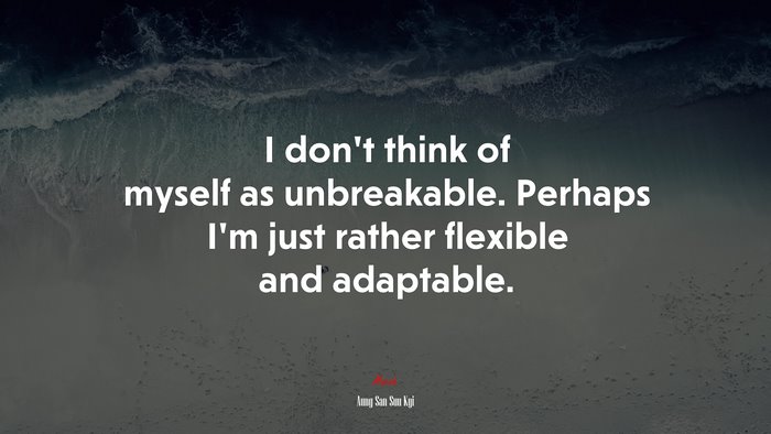I don’t think of myself as unbreakable. Perhaps I’m just rather flexible and adaptable. | Aung San Suu Kyi quote