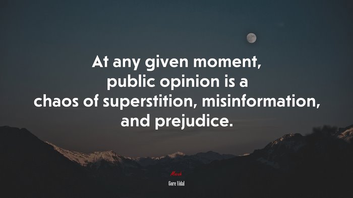 At any given moment, public opinion is a chaos of superstition, misinformation, and prejudice. | Gore Vidal quote
