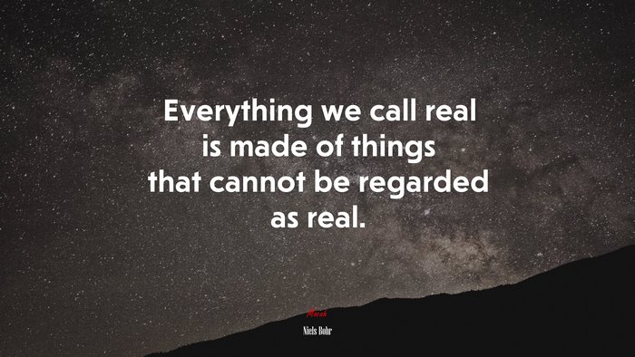 Everything we call real is made of things that cannot be regarded as real. | Niels Bohr quote