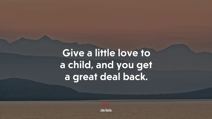 Give a little love to a child, and you get a great deal back. | John Ruskin quote