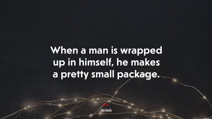 When a man is wrapped up in himself, he makes a pretty small package. | John Ruskin quote
