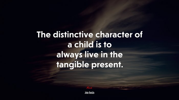The distinctive character of a child is to always live in the tangible present. | John Ruskin quote