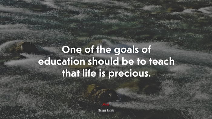 One of the goals of education should be to teach that life is precious. | Abraham Maslow quote
