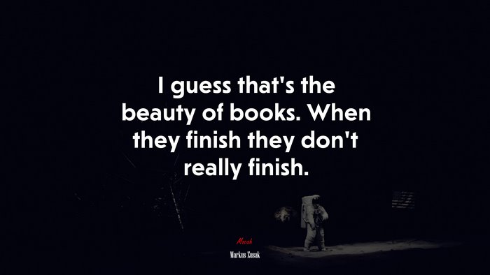 I guess that’s the beauty of books. When they finish they don’t really finish. | Markus Zusak quote