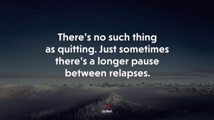 There’s no such thing as quitting. Just sometimes there’s a longer pause between relapses. | Alan Moore quote