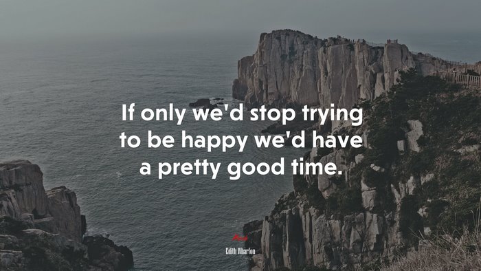 If only we’d stop trying to be happy we’d have a pretty good time. | Edith Wharton quote