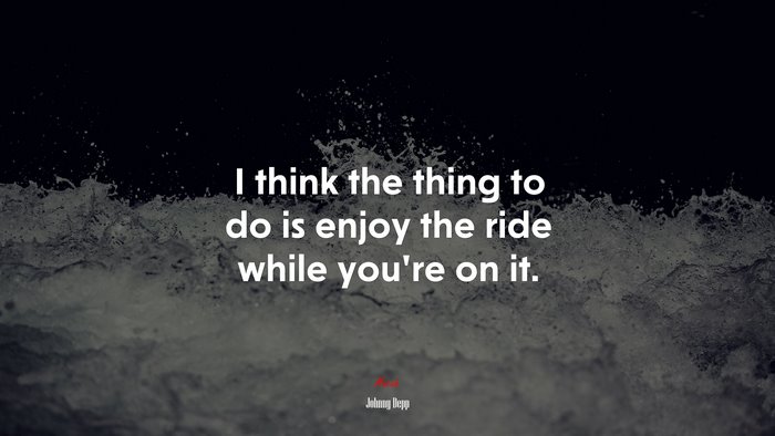 I think the thing to do is enjoy the ride while you’re on it. | Johnny Depp quote