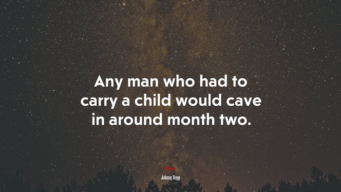 Any man who had to carry a child would cave in around month two. | Johnny Depp quote