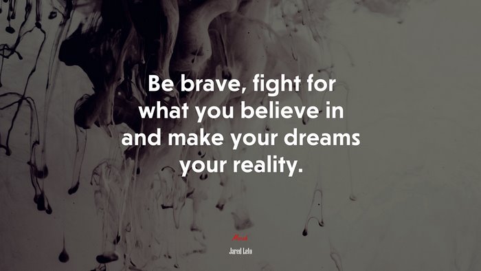 Be brave, fight for what you believe in and make your dreams your reality. | Jared Leto quote