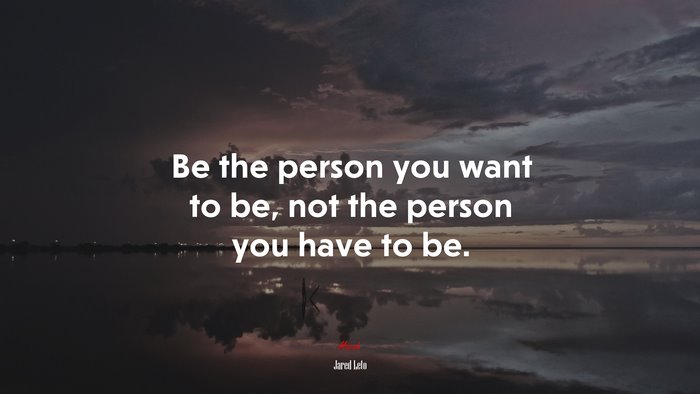 Be the person you want to be, not the person you have to be. | Jared Leto quote