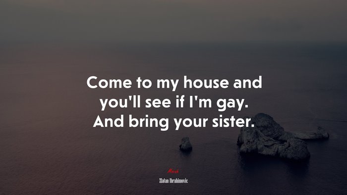 Come to my house and you’ll see if I’m gay. And bring your sister. | Zlatan Ibrahimovic quote