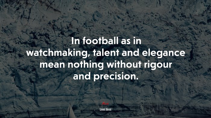 In football as in watchmaking, talent and elegance mean nothing without rigour and precision. | Lionel Messi quote