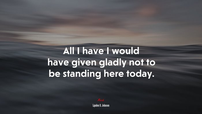 All I have I would have given gladly not to be standing here today. | Lyndon B. Johnson quote