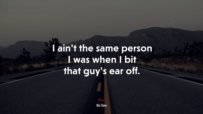 I ain’t the same person I was when I bit that guy’s ear off. | Mike Tyson quote