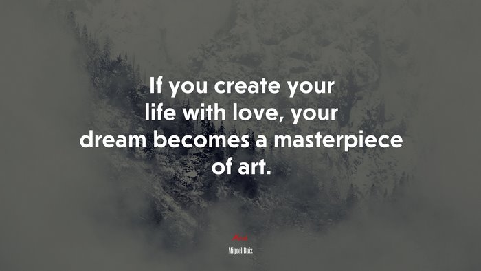 If you create your life with love, your dream becomes a masterpiece of art. | Miguel Ruiz quote