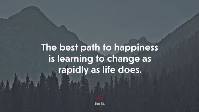 The best path to happiness is learning to change as rapidly as life does. | Miguel Ruiz quote