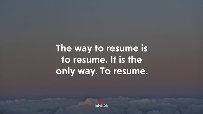 The way to resume is to resume. It is the only way. To resume. | Gertrude Stein quote