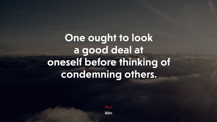 One ought to look a good deal at oneself before thinking of condemning others. | Molière quote