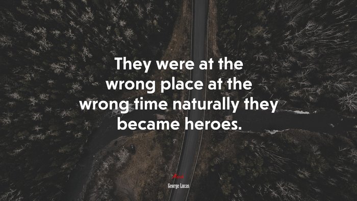 They were at the wrong place at the wrong time naturally they became heroes. | George Lucas quote