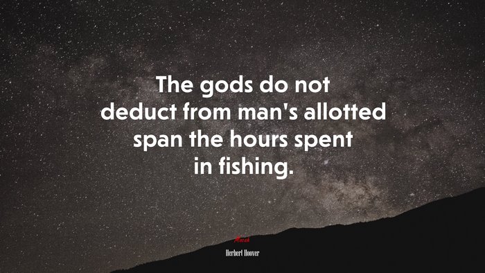 The gods do not deduct from man’s allotted span the hours spent in fishing. | Herbert Hoover quote