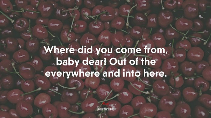 Where did you come from, baby dear? Out of the everywhere and into here. | George MacDonald quote