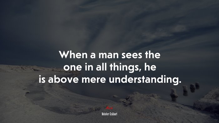 When a man sees the one in all things, he is above mere understanding. | Meister Eckhart quote