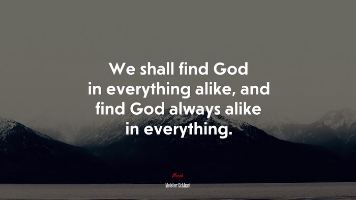 We shall find God in everything alike, and find God always alike in everything. | Meister Eckhart quote