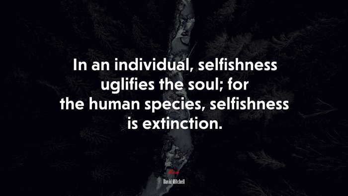 In an individual, selfishness uglifies the soul; for the human species, selfishness is extinction. | David Mitchell quote