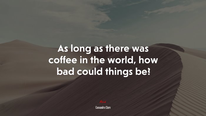 As long as there was coffee in the world, how bad could things be? | Cassandra Clare quote