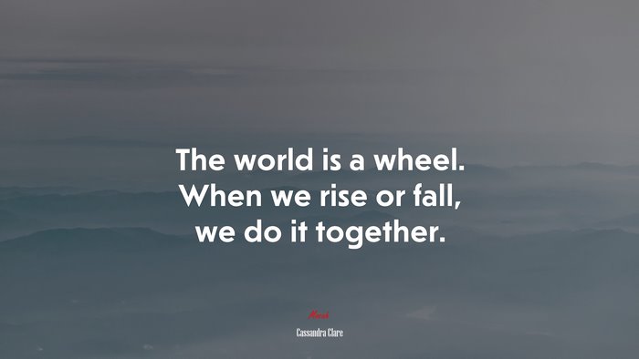 The world is a wheel. When we rise or fall, we do it together. | Cassandra Clare quote