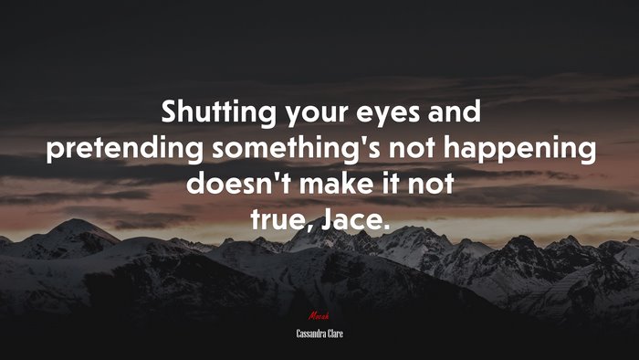Shutting your eyes and pretending something’s not happening doesn’t make it not true, Jace. | Cassandra Clare quote