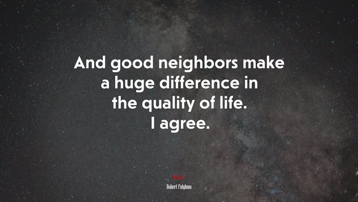 And good neighbors make a huge difference in the quality of life. I agree. | Robert Fulghum quote