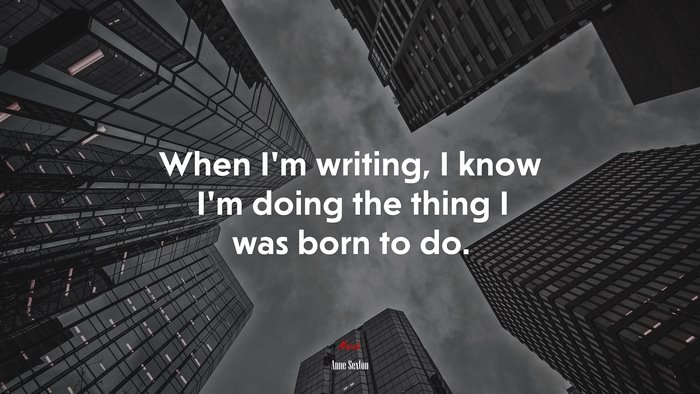 When I’m writing, I know I’m doing the thing I was born to do. | Anne Sexton quote