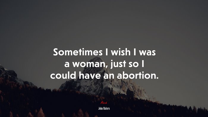 Sometimes I wish I was a woman, just so I could have an abortion. | John Waters quote
