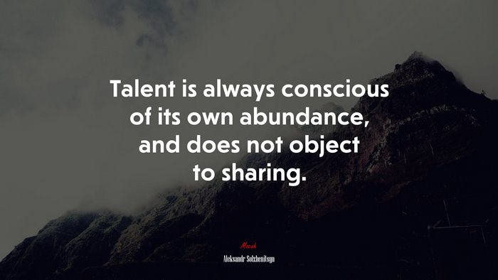 Talent is always conscious of its own abundance, and does not object to sharing. | Aleksandr Solzhenitsyn quote