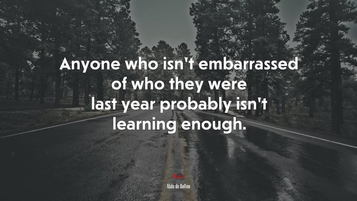 Anyone who isn’t embarrassed of who they were last year probably isn’t learning enough. | Alain de Botton quote