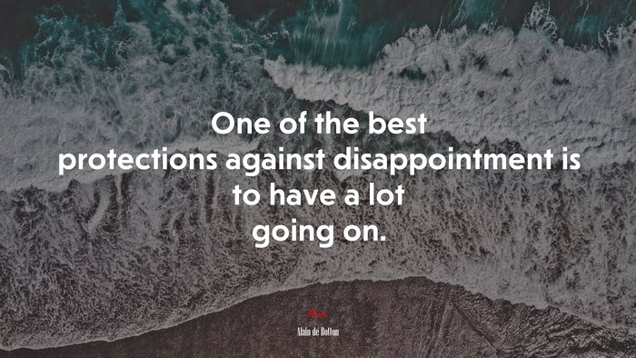 One of the best protections against disappointment is to have a lot going on. | Alain de Botton quote