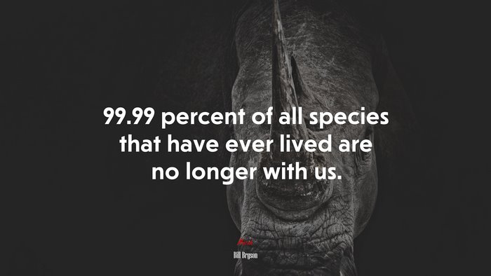 99.99 percent of all species that have ever lived are no longer with us. | Bill Bryson quote