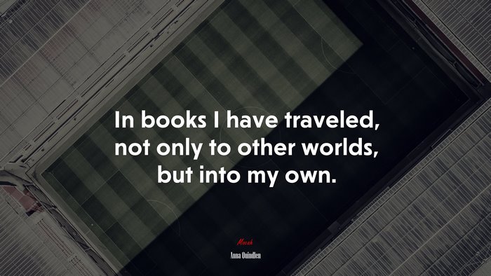 In books I have traveled, not only to other worlds, but into my own. | Anna Quindlen quote