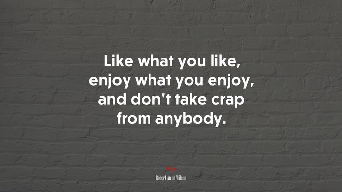 Like what you like, enjoy what you enjoy, and don’t take crap from anybody. | Robert Anton Wilson quote
