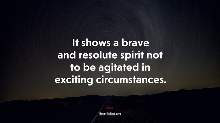 It shows a brave and resolute spirit not to be agitated in exciting circumstances. | Marcus Tullius Cicero quote