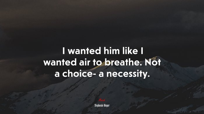I wanted him like I wanted air to breathe. Not a choice- a necessity. | Stephenie Meyer quote