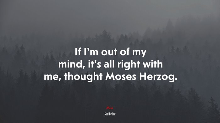 If I’m out of my mind, it’s all right with me, thought Moses Herzog. | Saul Bellow quote