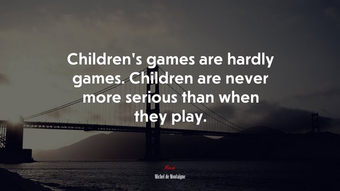 Children’s games are hardly games. Children are never more serious than when they play. | Michel de Montaigne quote