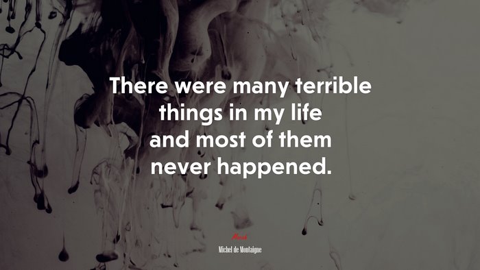 There were many terrible things in my life and most of them never happened. | Michel de Montaigne quote