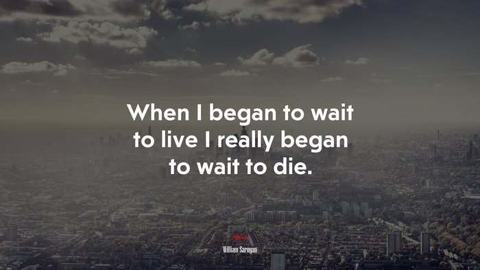 When I began to wait to live I really began to wait to die. | William Saroyan quote